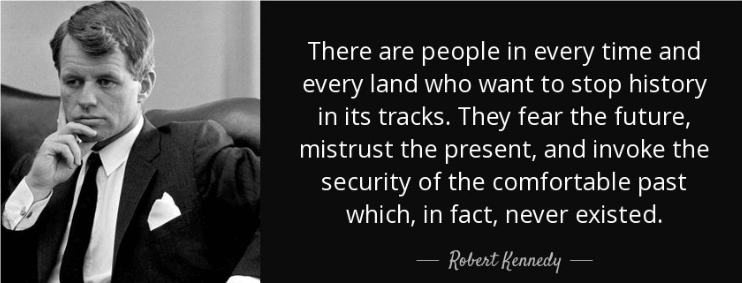 There are people in every time and every land who want to stop history in its tracks. They fear the future, mistrust the present, and invoke the security of the comfortable past which, in fact, never existed.